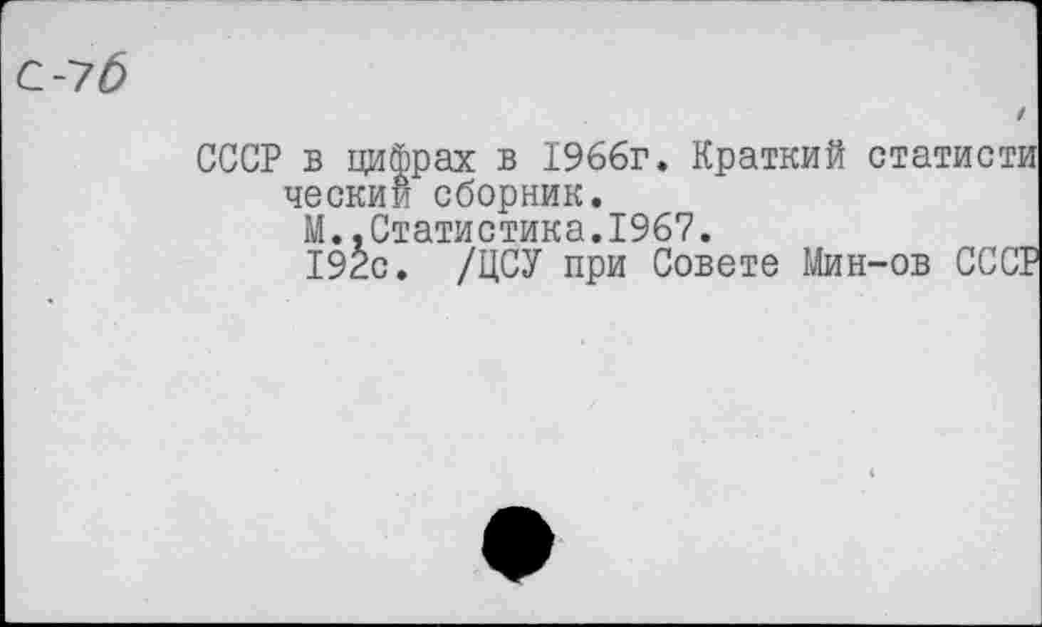 ﻿7б
/
СССР в цифрах в 1966г. Краткий статисти ческии сборник.
М.,Статистика.1967.
192с. /ЦСУ при Совете Мин-ов СССР